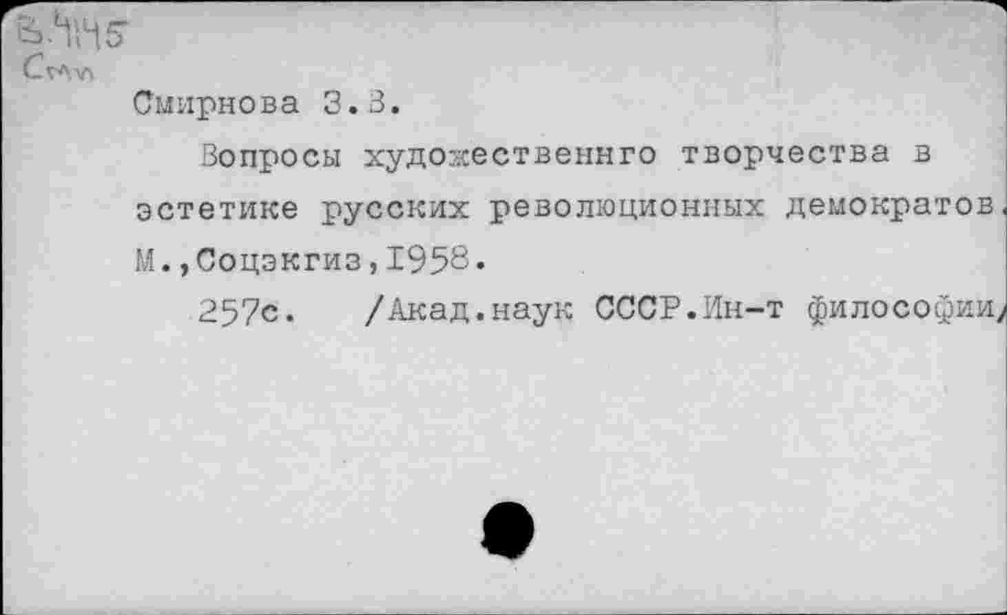 ﻿Смирнова 3.3.
Вопросы худо-кественнго творчества в эстетике русских революционных демократов, М.,Соцэкгиз,1958«
257с.	/Акад.наук СССР.Ин-т философии;